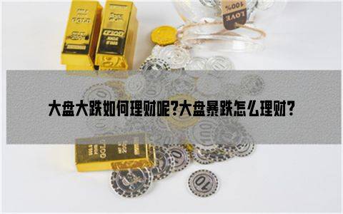 大盘大跌如何理财呢？大盘暴跌怎么理财？